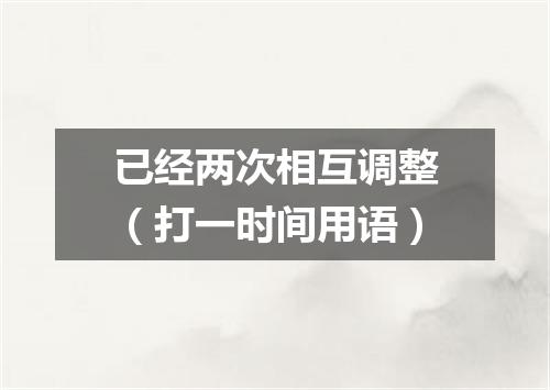 已经两次相互调整（打一时间用语）