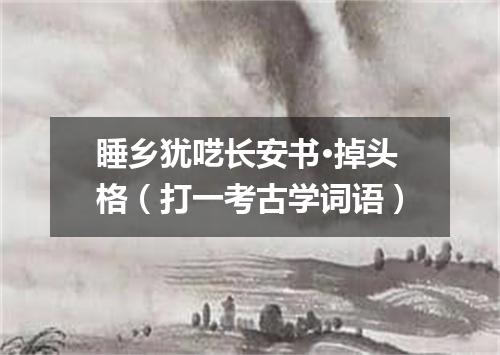 睡乡犹呓长安书·掉头格（打一考古学词语）