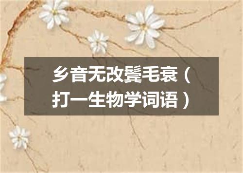 乡音无改鬓毛衰（打一生物学词语）