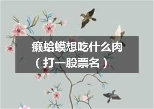 癞蛤蟆想吃什么肉（打一股票名）