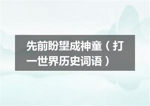 先前盼望成神童（打一世界历史词语）