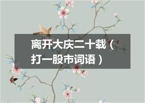 离开大庆二十载（打一股市词语）