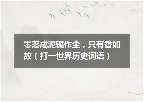 零落成泥辗作尘，只有香如故（打一世界历史词语）
