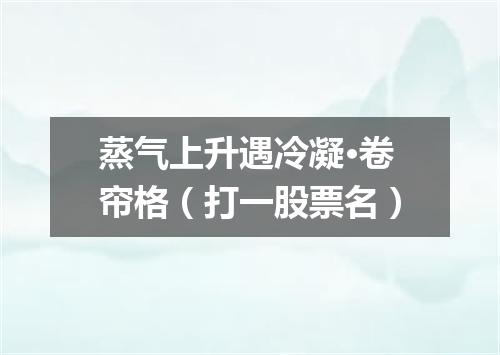 蒸气上升遇冷凝·卷帘格（打一股票名）