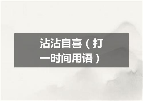 沾沾自喜（打一时间用语）