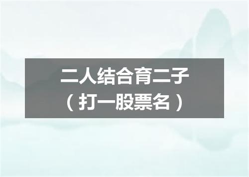 二人结合育二子（打一股票名）