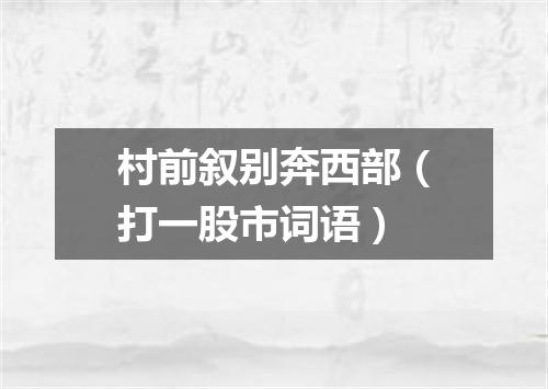 村前叙别奔西部（打一股市词语）