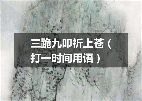 三跪九叩祈上苍（打一时间用语）