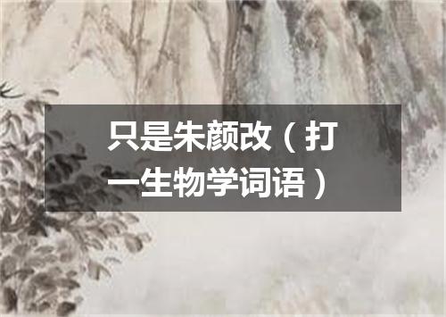 只是朱颜改（打一生物学词语）