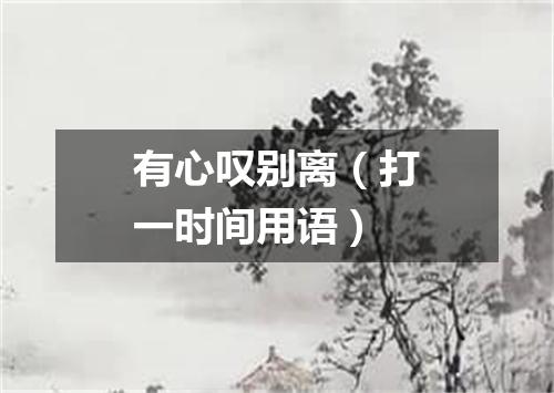 有心叹别离（打一时间用语）
