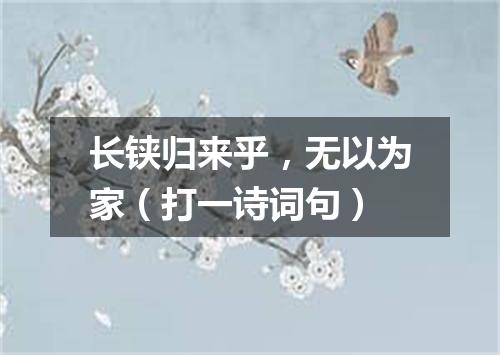 长铗归来乎，无以为家（打一诗词句）