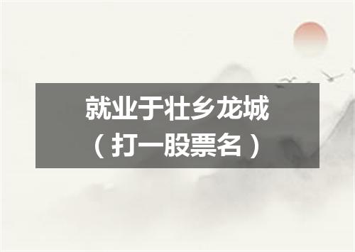 就业于壮乡龙城（打一股票名）