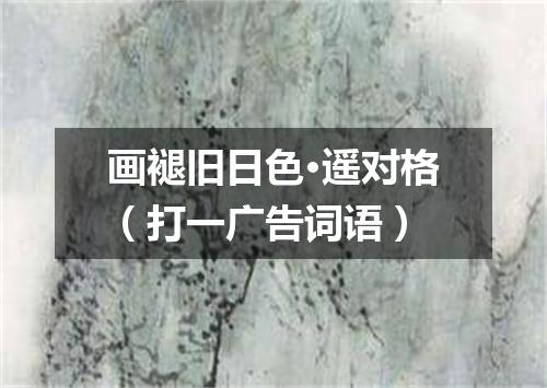 画褪旧日色·遥对格（打一广告词语）