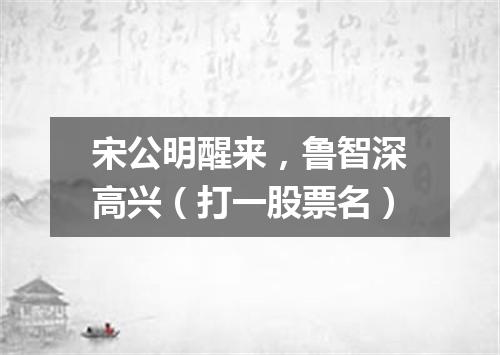 宋公明醒来，鲁智深高兴（打一股票名）