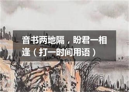音书两地隔，盼君一相逢（打一时间用语）