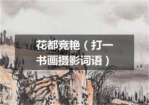 花都竞艳（打一书画摄影词语）