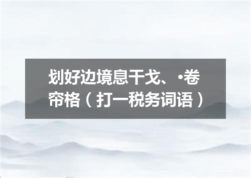 划好边境息干戈、·卷帘格（打一税务词语）