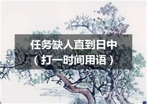 任务缺人直到日中（打一时间用语）