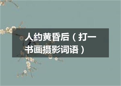 人约黄昏后（打一书画摄影词语）