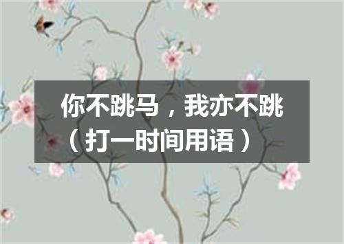 你不跳马，我亦不跳（打一时间用语）