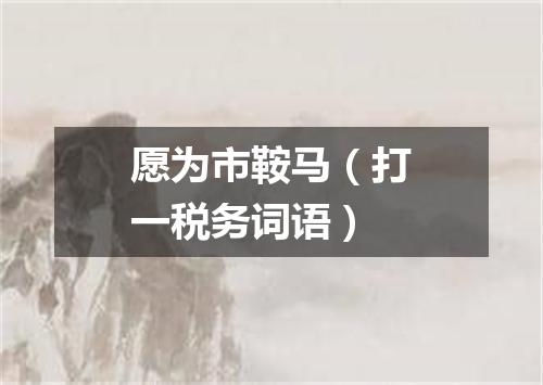 愿为市鞍马（打一税务词语）