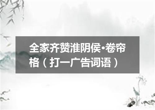 全家齐赞淮阴侯·卷帘格（打一广告词语）