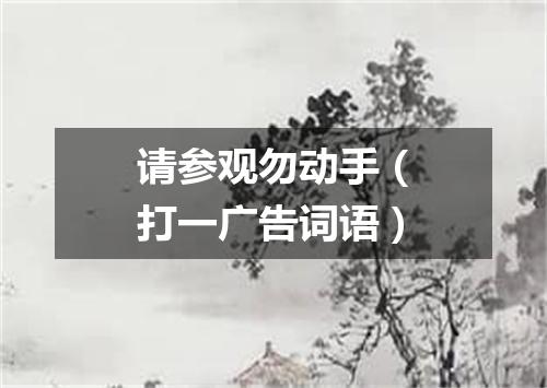 请参观勿动手（打一广告词语）