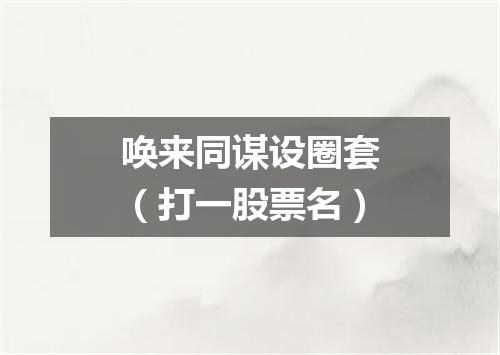 唤来同谋设圈套（打一股票名）