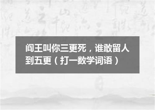阎王叫你三更死，谁敢留人到五更（打一数学词语）