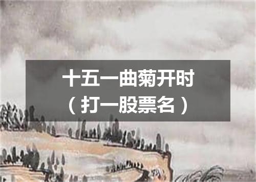 十五一曲菊开时（打一股票名）