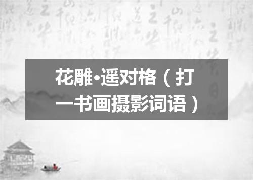花雕·遥对格（打一书画摄影词语）