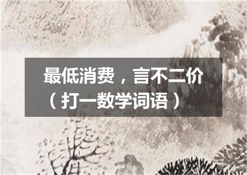 最低消费，言不二价（打一数学词语）