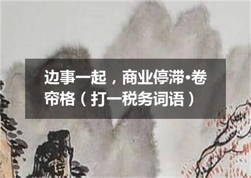 边事一起，商业停滞·卷帘格（打一税务词语）