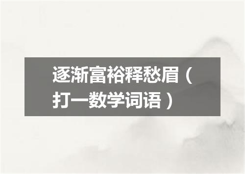 逐渐富裕释愁眉（打一数学词语）