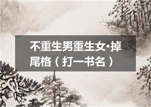 不重生男重生女·掉尾格（打一书名）
