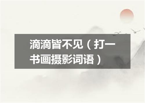 滴滴皆不见（打一书画摄影词语）