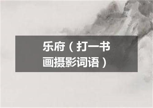 乐府（打一书画摄影词语）