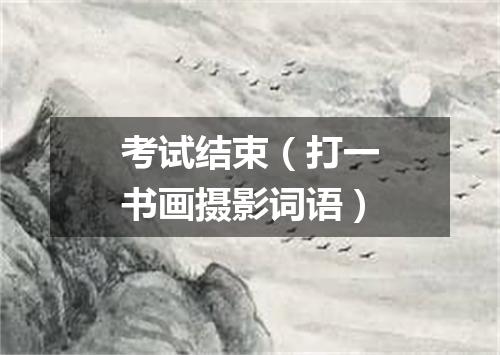 考试结束（打一书画摄影词语）