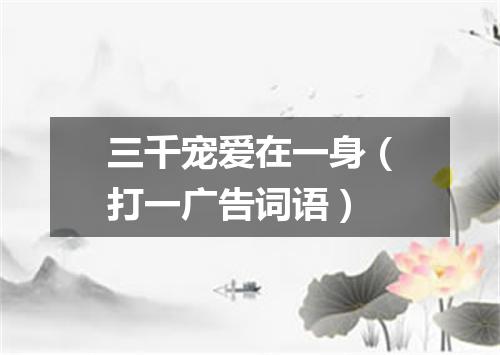 三千宠爱在一身（打一广告词语）