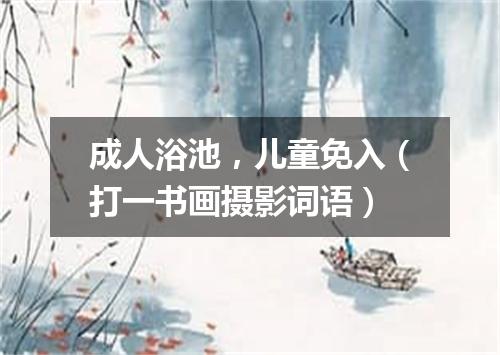 成人浴池，儿童免入（打一书画摄影词语）