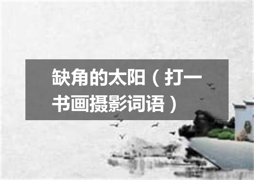 缺角的太阳（打一书画摄影词语）