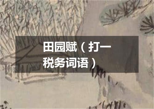 田园赋（打一税务词语）