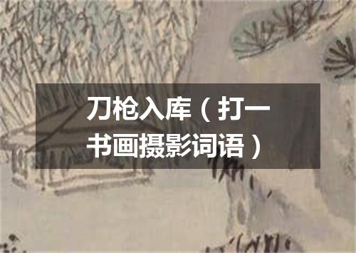 刀枪入库（打一书画摄影词语）