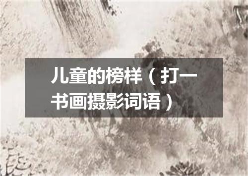 儿童的榜样（打一书画摄影词语）