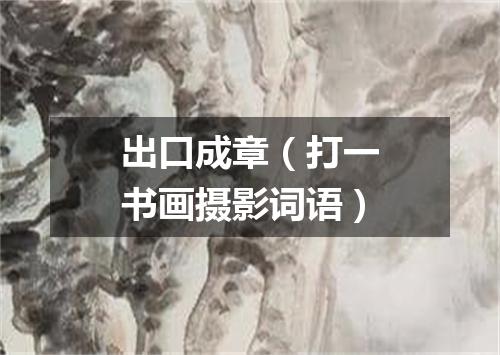 出口成章（打一书画摄影词语）