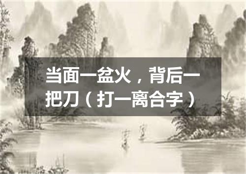 当面一盆火，背后一把刀（打一离合字）