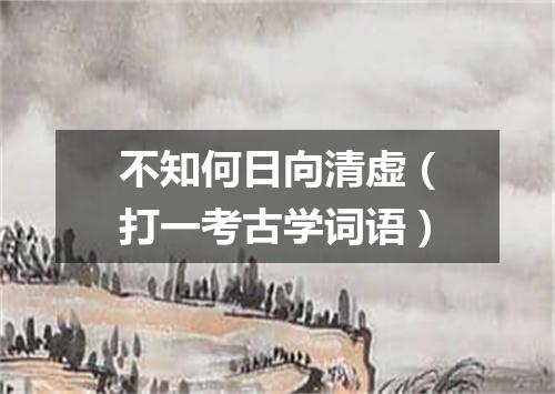 不知何日向清虚（打一考古学词语）