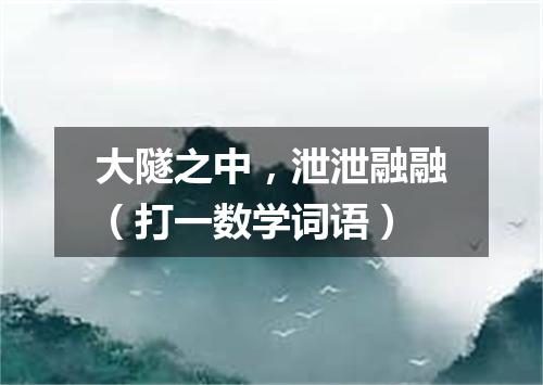 大隧之中，泄泄融融（打一数学词语）