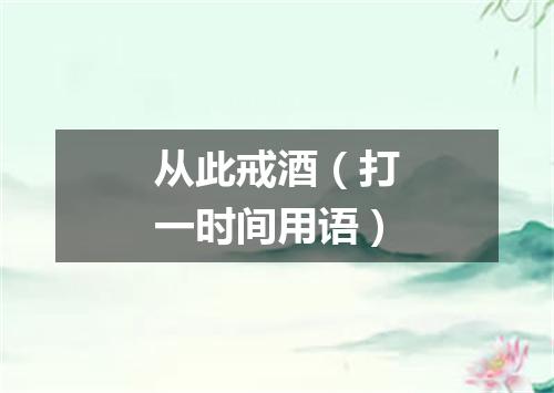 从此戒酒（打一时间用语）