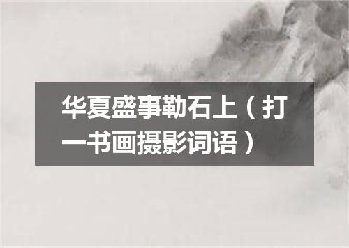 华夏盛事勒石上（打一书画摄影词语）
